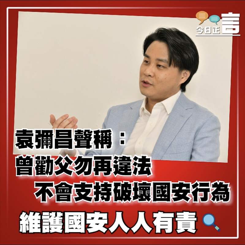 袁彌昌聲稱：曾勸父勿再違法　 不會支持破壞國安行為